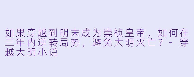 如果穿越到明末成为崇祯皇帝，如何在三年内逆转局势，避免大明灭亡？