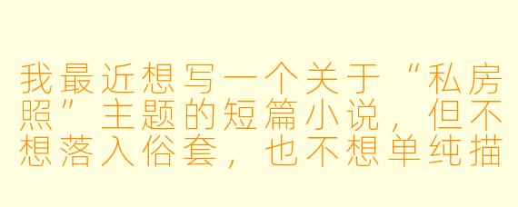 我最近想写一个关于“私房照”主题的短篇小说，但不想落入俗套，也不想单纯描写拍摄过程。能否给我一个新颖的故事切入点或核心矛盾？