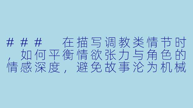 ###
在描写调教类情节时,如何平衡情欲张力与角色的情感深度,避免故事沦为机械的感官刺激?
###-调教跳蛋小说