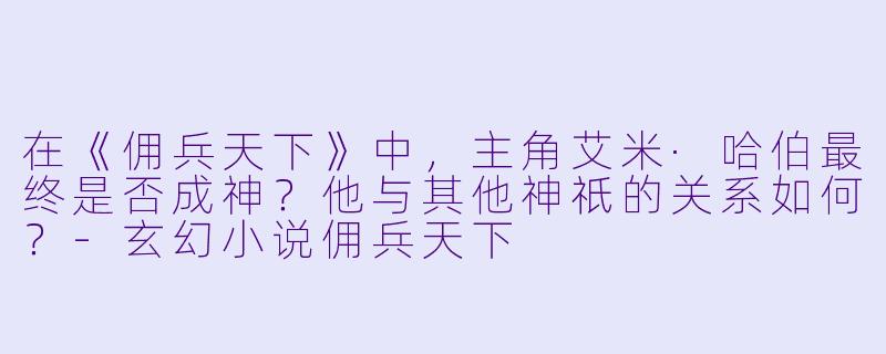 在《佣兵天下》中，主角艾米·哈伯最终是否成神？他与其他神祇的关系如何？-玄幻小说佣兵天下