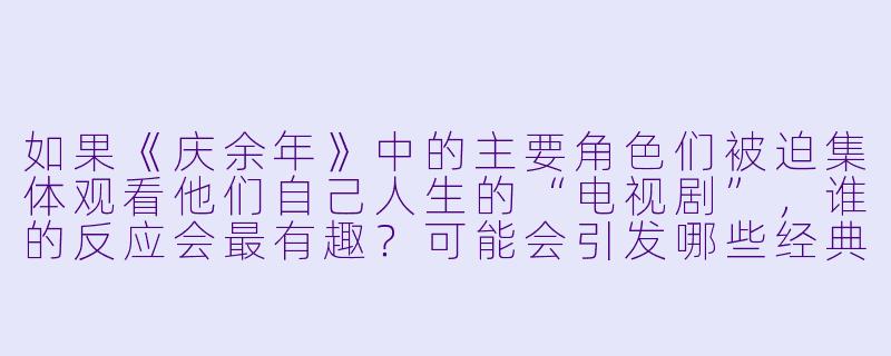 如果《庆余年》中的主要角色们被迫集体观看他们自己人生的“电视剧”，谁的反应会最有趣？可能会引发哪些经典场面？-庆余年观影体小说