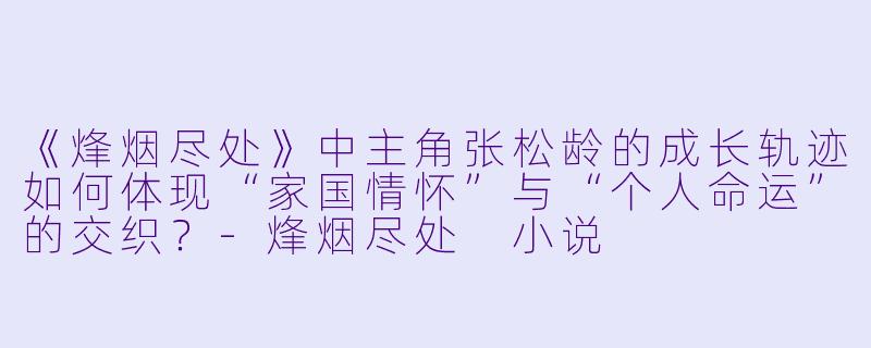《烽烟尽处》中主角张松龄的成长轨迹如何体现“家国情怀”与“个人命运”的交织？