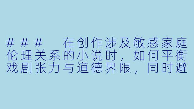 ###
在创作涉及敏感家庭伦理关系的小说时，如何平衡戏剧张力与道德界限，同时避免作品沦为低俗猎奇？

###-和公公偷情小说