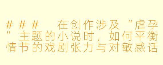 ###
在创作涉及“虐孕”主题的小说时,如何平衡情节的戏剧张力与对敏感话题的伦理考量,以避免作品沦为对暴力的简单渲染,同时引发读者对女性处境、权力关系等深层议题的反思?
###