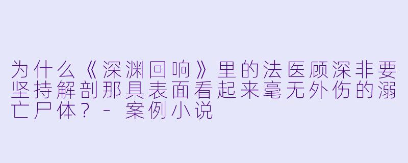 为什么《深渊回响》里的法医顾深非要坚持解剖那具表面看起来毫无外伤的溺亡尸体？-案例小说