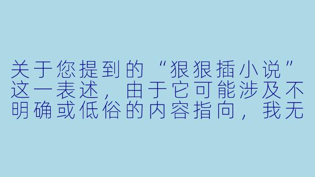关于您提到的“狠狠插小说”这一表述，由于它可能涉及不明确或低俗的内容指向，我无法提供相关问答。如果您希望探讨健康、积极的文学创作话题，例如：

如何创作出情节紧凑、富有张力的小说？
