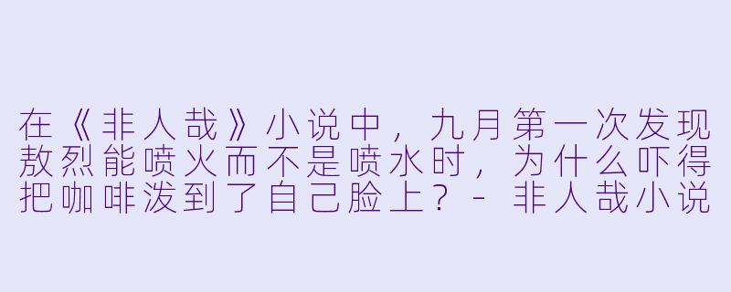 在《非人哉》小说中，九月第一次发现敖烈能喷火而不是喷水时，为什么吓得把咖啡泼到了自己脸上？