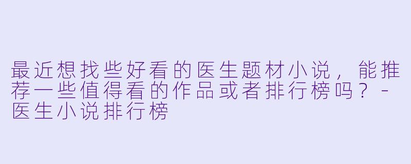 最近想找些好看的医生题材小说，能推荐一些值得看的作品或者排行榜吗？-医生小说排行榜