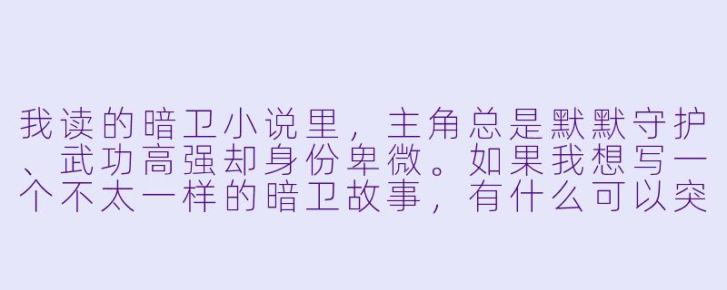 我读的暗卫小说里，主角总是默默守护、武功高强却身份卑微。如果我想写一个不太一样的暗卫故事，有什么可以突破的设定方向吗？-暗卫小说