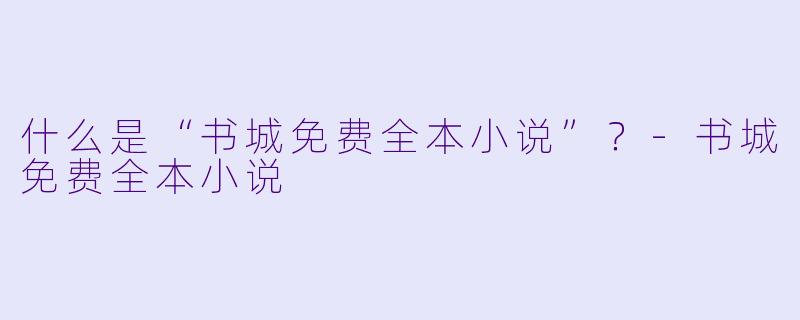 什么是“书城免费全本小说”？-书城免费全本小说