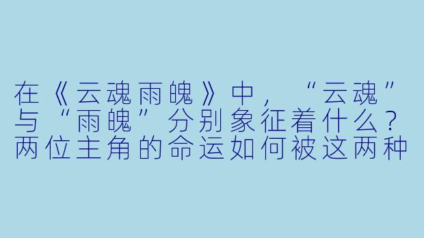 在《云魂雨魄》中，“云魂”与“雨魄”分别象征着什么？两位主角的命运如何被这两种意象所牵引？-云魂雨魄小说