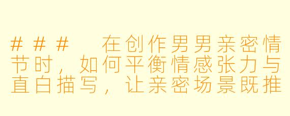 ###
在创作男男亲密情节时，如何平衡情感张力与直白描写，让亲密场景既推动人物关系发展，又避免沦为纯粹的情欲描写？

###