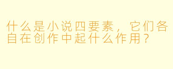 什么是小说四要素，它们各自在创作中起什么作用？