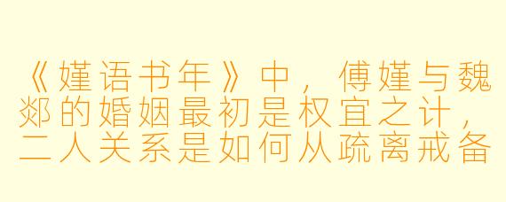 《嫤语书年》中，傅嫤与魏郯的婚姻最初是权宜之计，二人关系是如何从疏离戒备逐步发展为生死相依的深情？这一过程展现了怎样的情感内核？