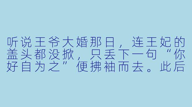 听说王爷大婚那日，连王妃的盖头都没掀，只丢下一句“你好自为之”便拂袖而去。此后三年，他纳侧妃、收侍妾，将王妃晾在偏院不闻不问。可后来王爷为何又跪在雪地里，求她看一眼他亲手刻的九百九十九块木牌？-王爷不喜欢王妃的小说