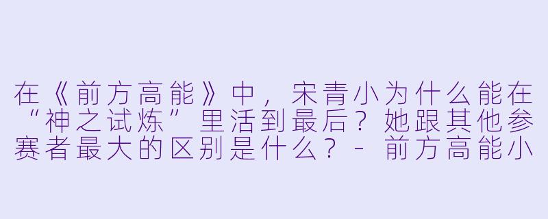 在《前方高能》中，宋青小为什么能在“神之试炼”里活到最后？她跟其他参赛者最大的区别是什么？