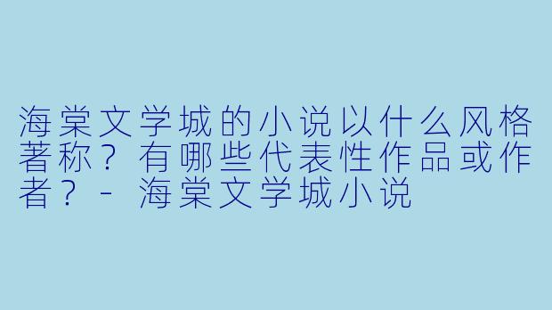 海棠文学城的小说以什么风格著称？有哪些代表性作品或作者？