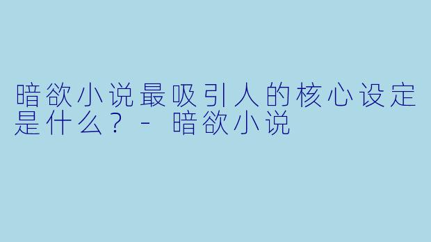 暗欲小说最吸引人的核心设定是什么？-暗欲小说