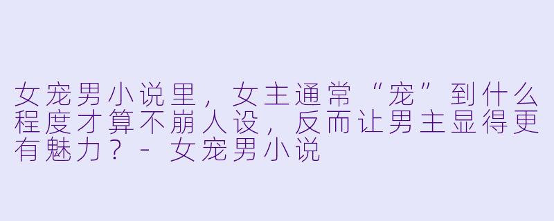 女宠男小说里，女主通常“宠”到什么程度才算不崩人设，反而让男主显得更有魅力？-女宠男小说