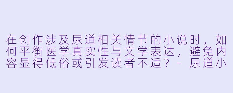 在创作涉及尿道相关情节的小说时，如何平衡医学真实性与文学表达，避免内容显得低俗或引发读者不适？-尿道小说