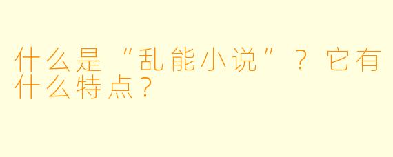 什么是“乱能小说”？它有什么特点？