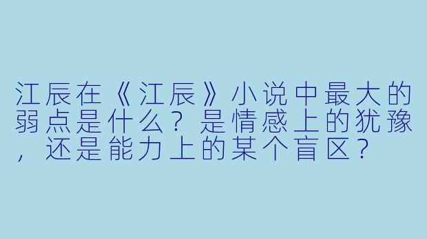 江辰在《江辰》小说中最大的弱点是什么？是情感上的犹豫，还是能力上的某个盲区？