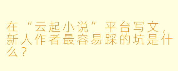 在“云起小说”平台写文，新人作者最容易踩的坑是什么？