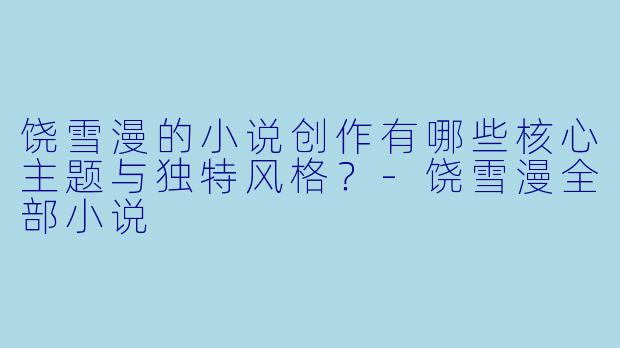 饶雪漫的小说创作有哪些核心主题与独特风格？-饶雪漫全部小说