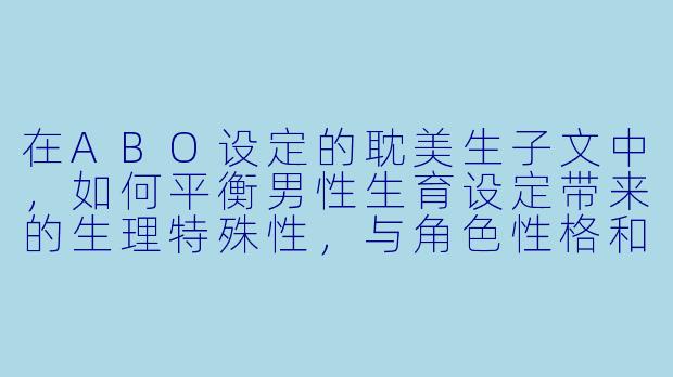在ABO设定的耽美生子文中，如何平衡男性生育设定带来的生理特殊性，与角色性格和剧情发展的关系？