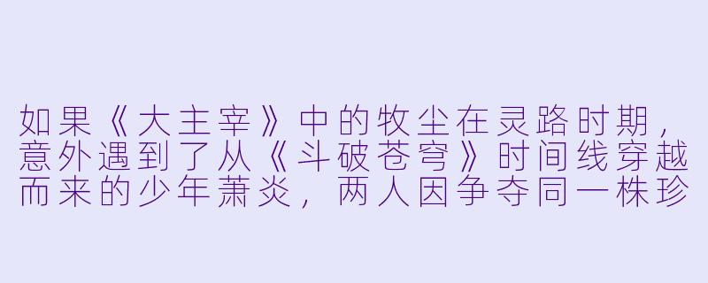 如果《大主宰》中的牧尘在灵路时期，意外遇到了从《斗破苍穹》时间线穿越而来的少年萧炎，两人因争夺同一株珍稀灵草“龙血淬骨花”而对峙，这场跨越位面的天才对决会如何展开？萧炎的佛怒火莲能否撼动牧尘的太古神典？而这场遭遇又会如何改变两人未来的命运轨迹？-大主宰同人小说