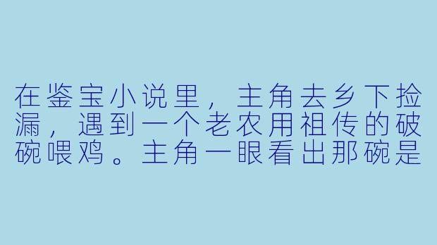 在鉴宝小说里，主角去乡下捡漏，遇到一个老农用祖传的破碗喂鸡。主角一眼看出那碗是明代成化年间的斗彩鸡缸杯，价值连城。但老农死活不肯卖，说这是传家宝，给多少钱都不换。主角该怎么说服他？