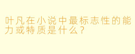 叶凡在小说中最标志性的能力或特质是什么?