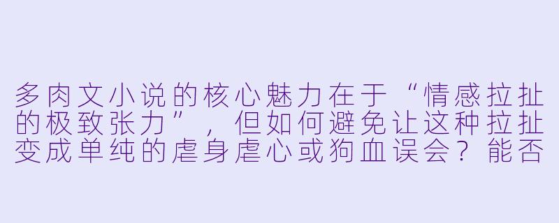 多肉文小说的核心魅力在于“情感拉扯的极致张力”，但如何避免让这种拉扯变成单纯的虐身虐心或狗血误会？能否用具体案例说明，如何在“虐”中保留“甜”的底色，让读者既心疼又忍不住嗑糖？
