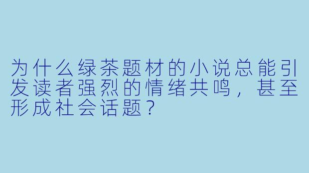 为什么绿茶题材的小说总能引发读者强烈的情绪共鸣，甚至形成社会话题？