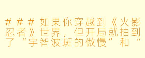 ###如果你穿越到《火影忍者》世界，但开局就抽到了“宇智波斑的傲慢”和“漩涡鸣人的嘴遁”这两个技能，你会如何利用它们在不被佐助砍死的情况下，混成木叶村的首富？