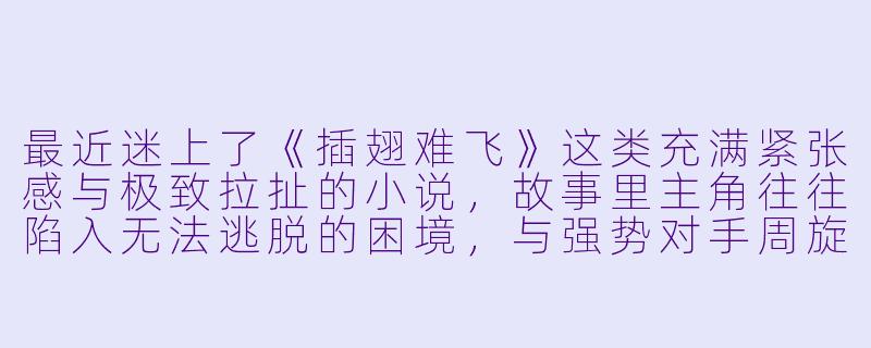 最近迷上了《插翅难飞》这类充满紧张感与极致拉扯的小说，故事里主角往往陷入无法逃脱的困境，与强势对手周旋，情感在危险中迸发。能否推荐一本类似风格的小说？要那种氛围压抑、主角聪明坚韧、双方张力拉满的作品。-插翅难飞类似的小说推荐