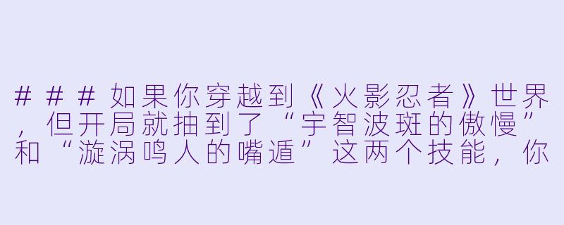 ###如果你穿越到《火影忍者》世界，但开局就抽到了“宇智波斑的傲慢”和“漩涡鸣人的嘴遁”这两个技能，你会如何利用它们在不被佐助砍死的情况下，混成木叶村的首富？-穿越火影忍者小说