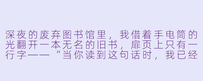 深夜的废弃图书馆里，我借着手电筒的光翻开一本无名的旧书，扉页上只有一行字——“当你读到这句话时，我已经死了。”我下意识往后翻，发现书页中央夹着一张纸条，上面写着：“别回头，他就在你身后。”我僵在原地，却听见身后传来翻书的声音。我该怎么办？-神秘小说