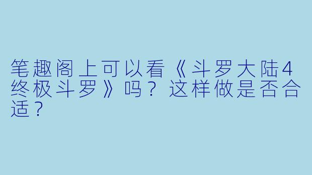 笔趣阁上可以看《斗罗大陆4终极斗罗》吗？这样做是否合适？