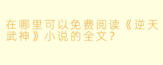 在哪里可以免费阅读《逆天武神》小说的全文？