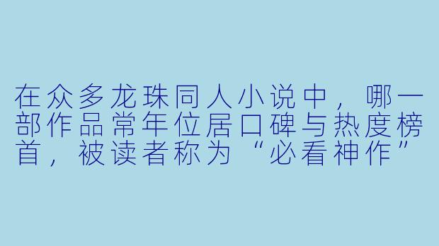 在众多龙珠同人小说中，哪一部作品常年位居口碑与热度榜首，被读者称为“必看神作”？-龙珠小说排行榜