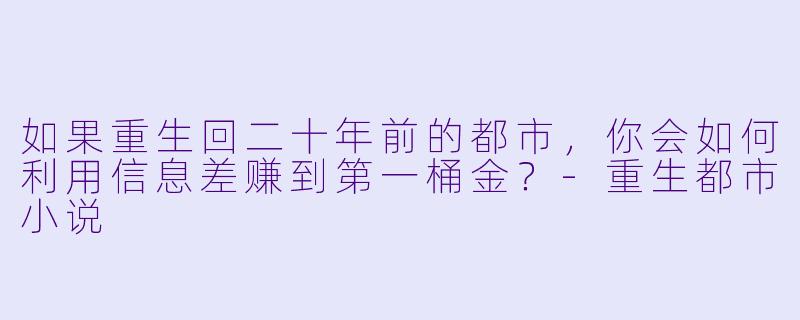 如果重生回二十年前的都市，你会如何利用信息差赚到第一桶金？-重生都市小说