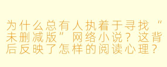 为什么总有人执着于寻找“未删减版”网络小说？这背后反映了怎样的阅读心理？