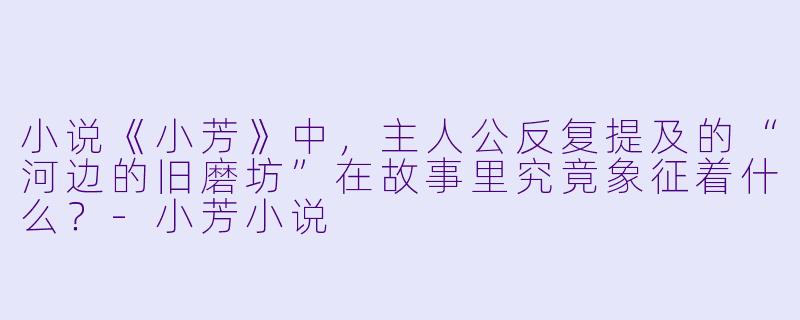 小说《小芳》中，主人公反复提及的“河边的旧磨坊”在故事里究竟象征着什么？-小芳小说