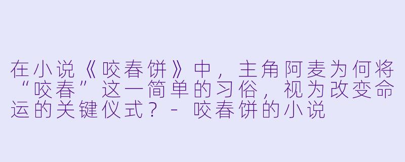 在小说《咬春饼》中，主角阿麦为何将“咬春”这一简单的习俗，视为改变命运的关键仪式？
