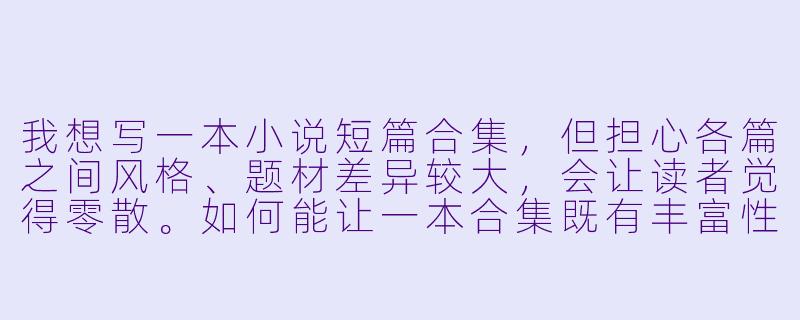 我想写一本小说短篇合集，但担心各篇之间风格、题材差异较大，会让读者觉得零散。如何能让一本合集既有丰富性，又不失整体感？-小说短篇合集