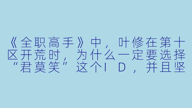 《全职高手》中，叶修在第十区开荒时，为什么一定要选择“君莫笑”这个ID，并且坚持使用银武“千机伞”？-小说全职高手