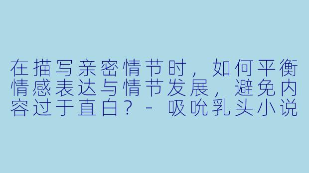 在描写亲密情节时，如何平衡情感表达与情节发展，避免内容过于直白？