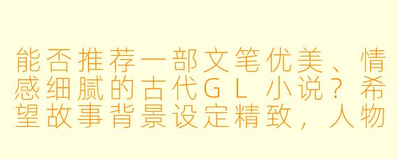 能否推荐一部文笔优美、情感细腻的古代GL小说?希望故事背景设定精致,人物关系有层次,不落俗套。