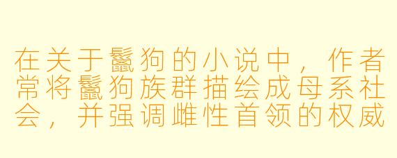 在关于鬣狗的小说中，作者常将鬣狗族群描绘成母系社会，并强调雌性首领的权威。这种设定有现实依据吗？这对故事中的权力斗争和角色塑造有何特殊意义？